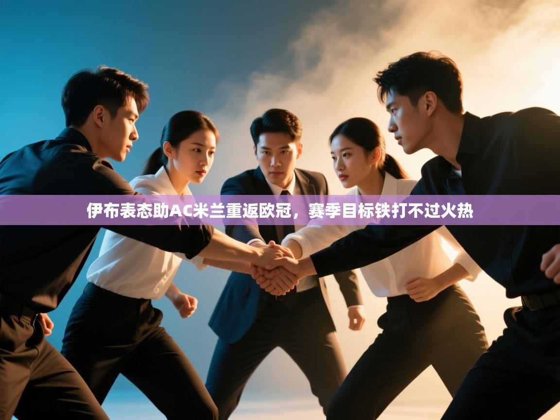 问鼎体育app官网入口-伊布表态助AC米兰重返欧冠，赛季目标铁打不过火热  第1张