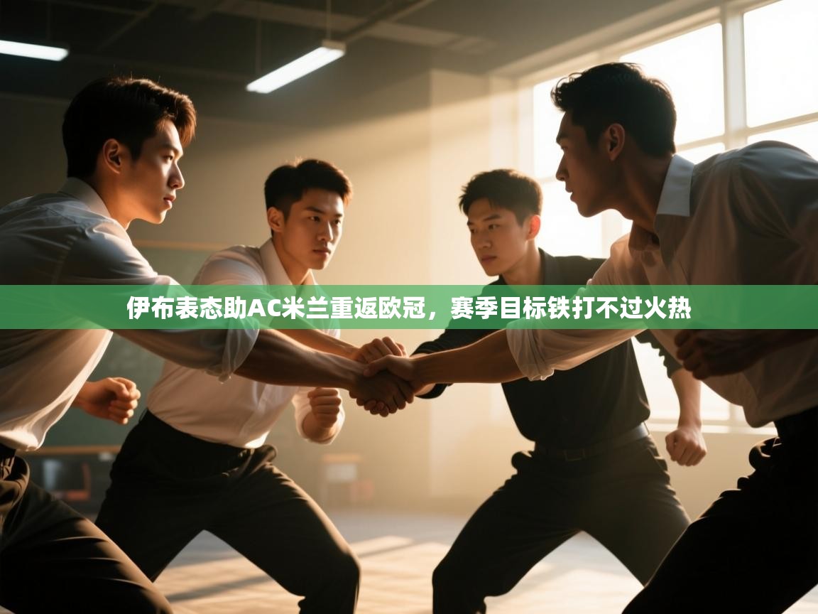 问鼎体育app官网入口-伊布表态助AC米兰重返欧冠，赛季目标铁打不过火热  第3张
