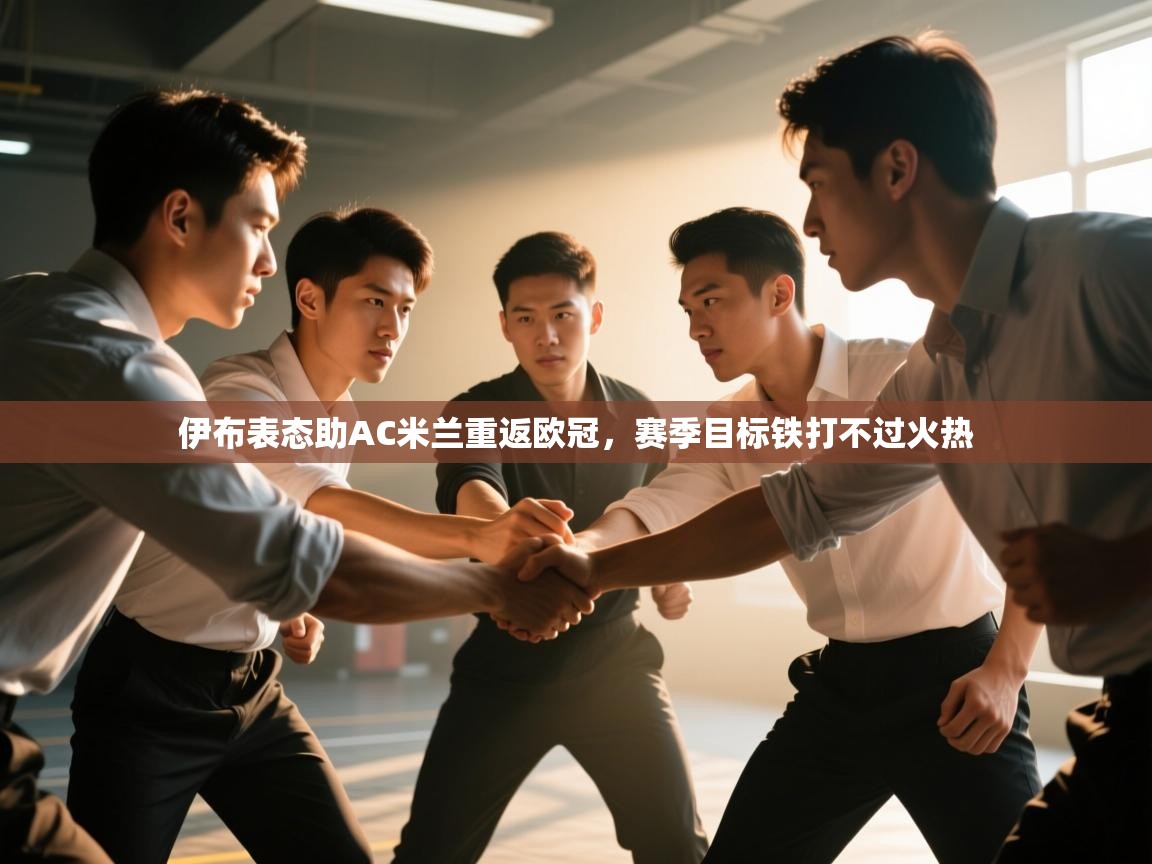 问鼎体育app官网入口-伊布表态助AC米兰重返欧冠，赛季目标铁打不过火热  第4张