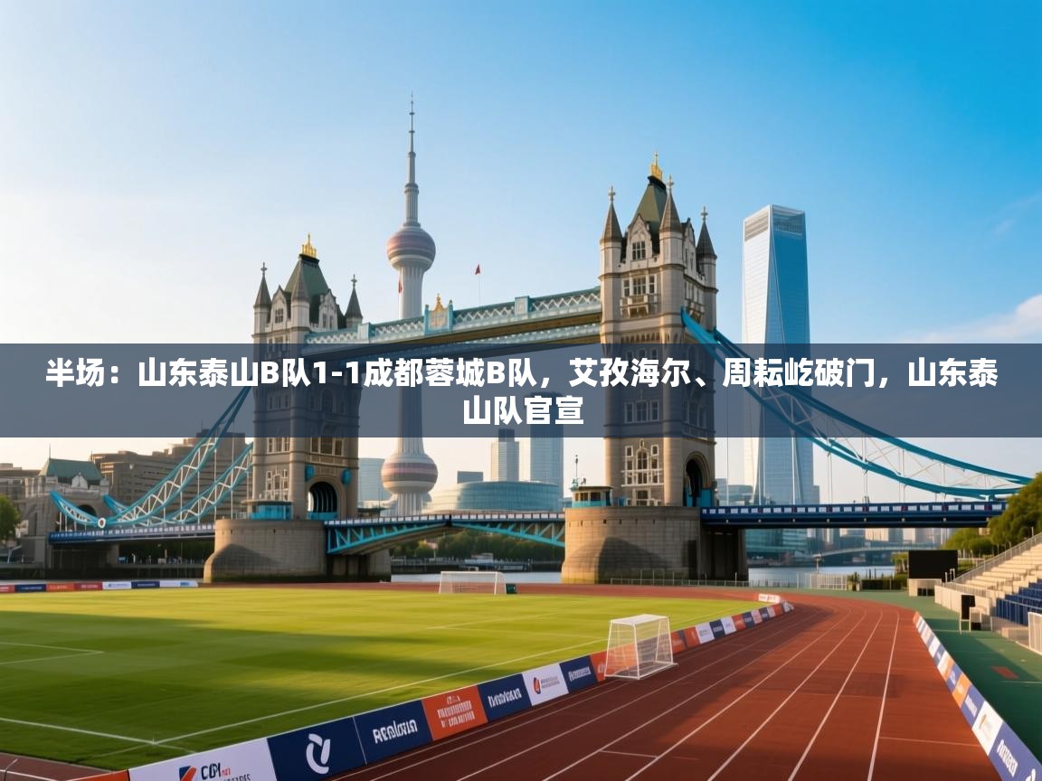 问鼎娱乐平台-半场：山东泰山B队1-1成都蓉城B队，艾孜海尔、周耘屹破门，山东泰山队官宣  第1张