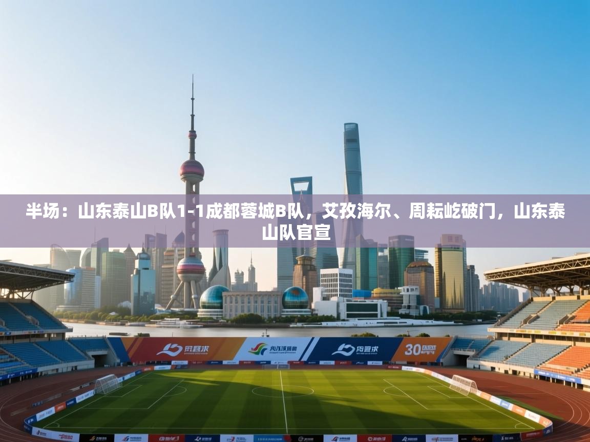 问鼎娱乐平台-半场：山东泰山B队1-1成都蓉城B队，艾孜海尔、周耘屹破门，山东泰山队官宣  第2张