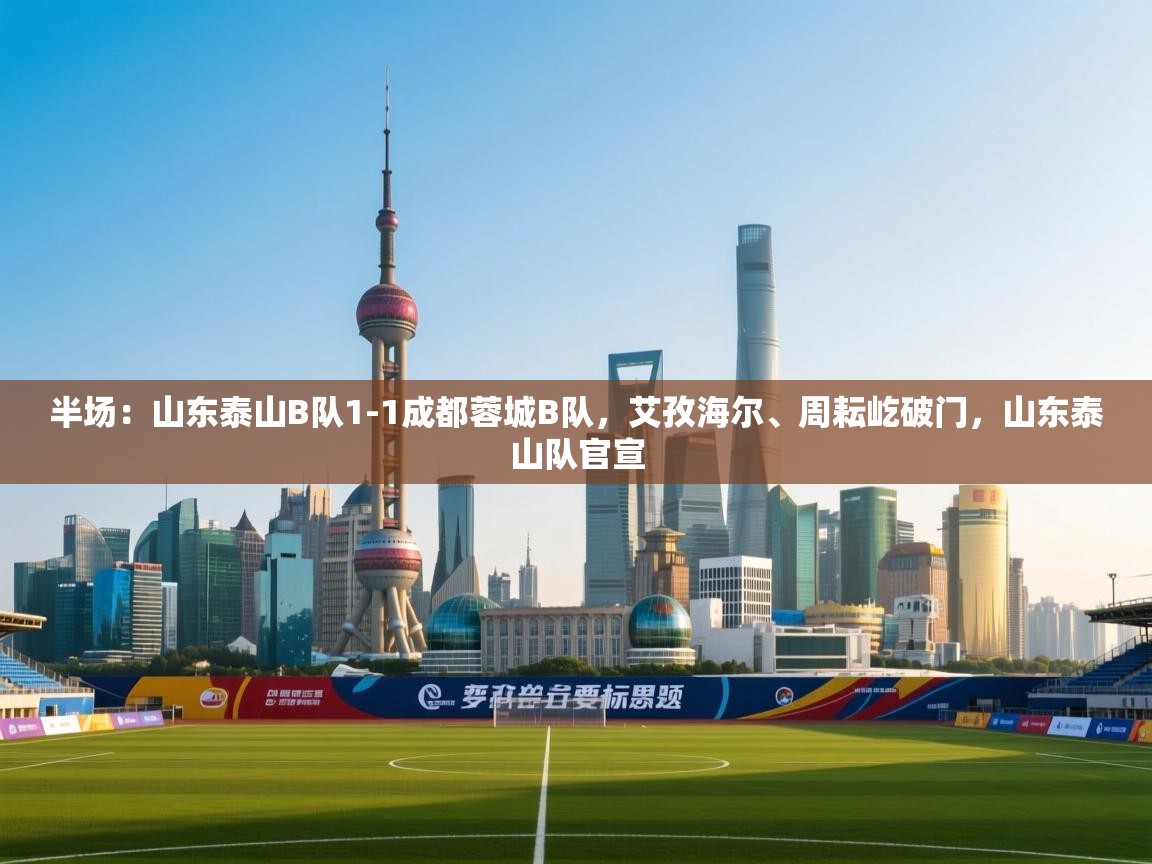 问鼎娱乐平台-半场：山东泰山B队1-1成都蓉城B队，艾孜海尔、周耘屹破门，山东泰山队官宣  第4张