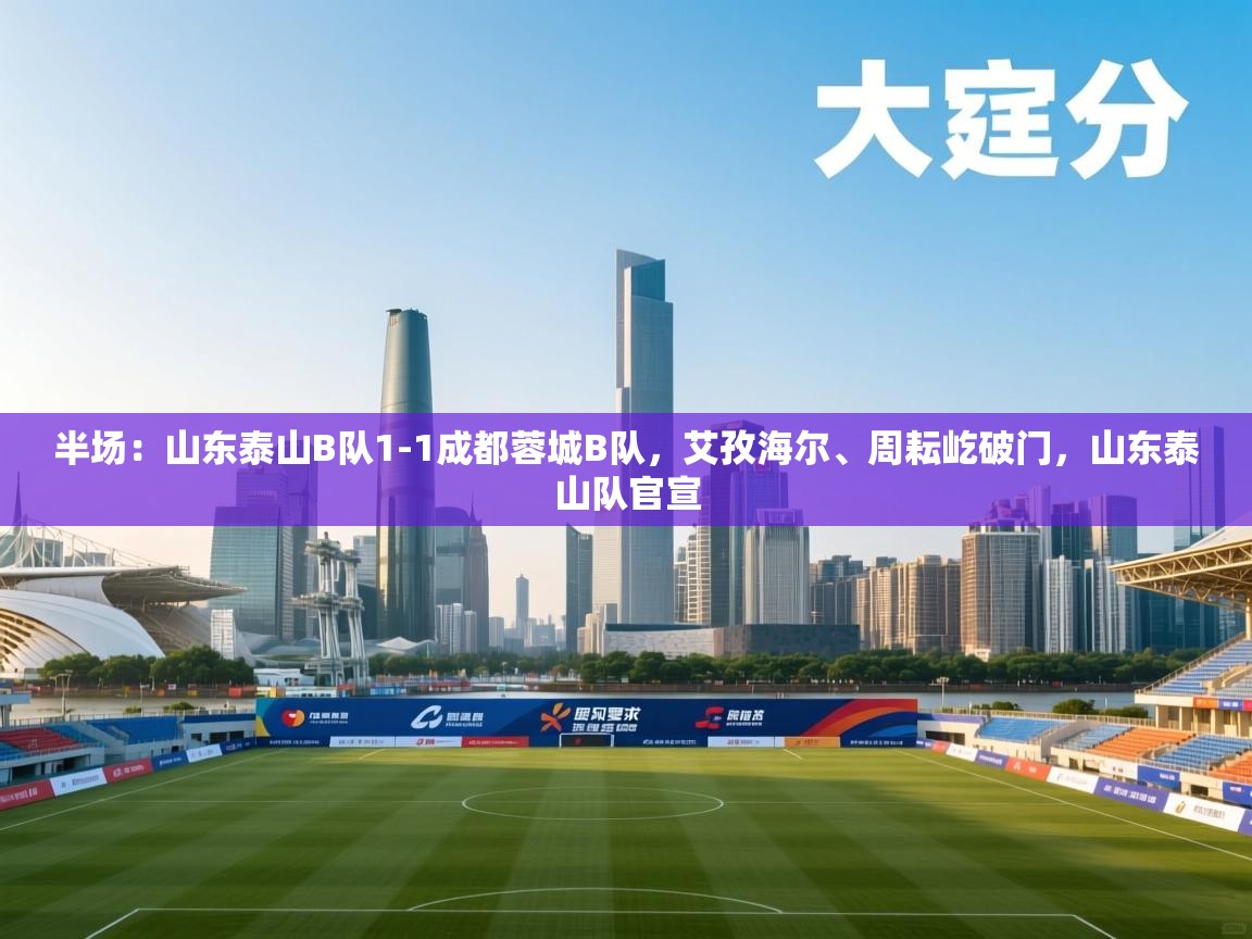 问鼎娱乐平台-半场：山东泰山B队1-1成都蓉城B队，艾孜海尔、周耘屹破门，山东泰山队官宣  第3张
