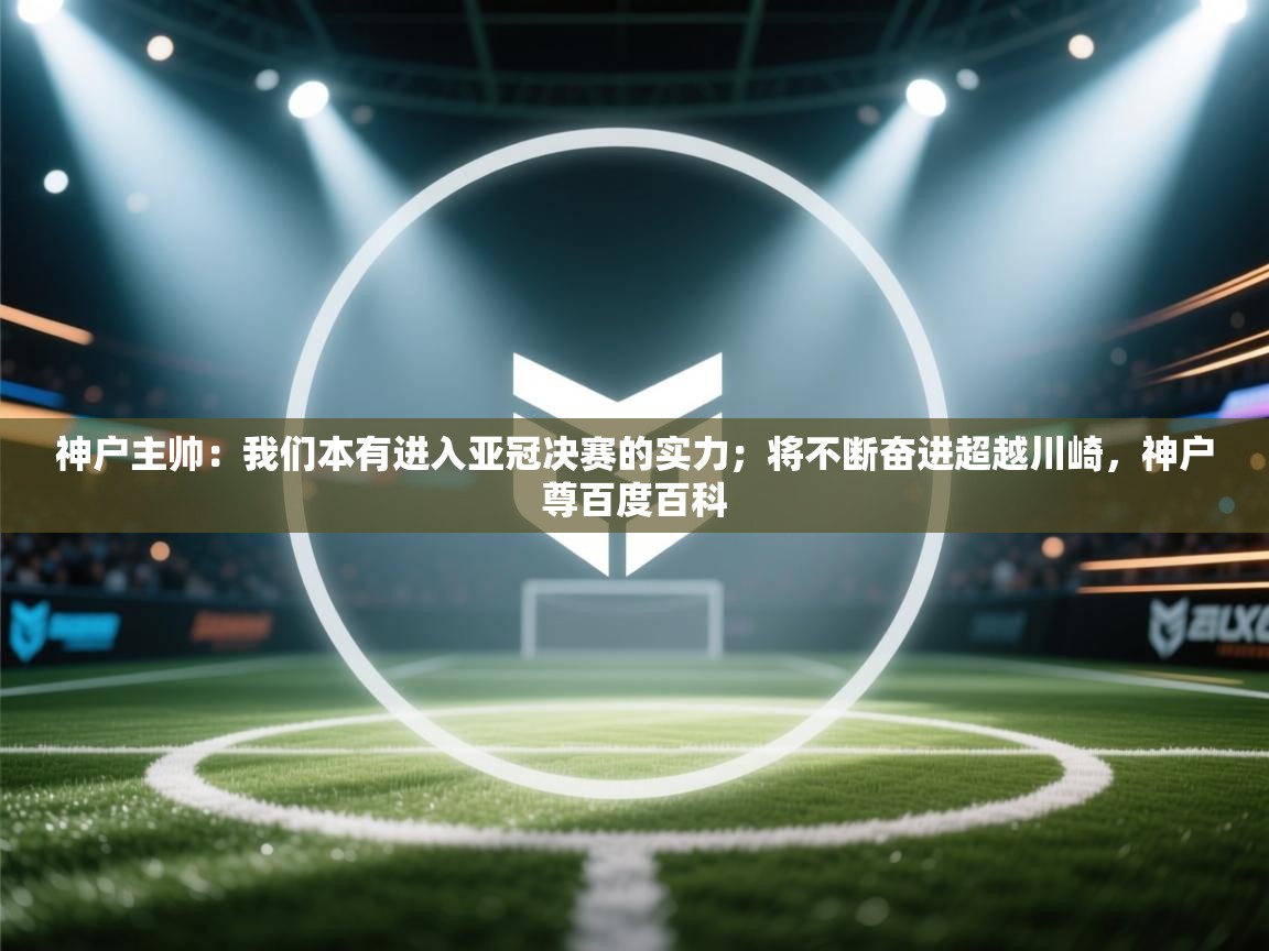 问鼎体育娱乐电子网页版入口-神户主帅:我们本有进入亚冠决赛的实力;将不断奋进超越川崎,神户尊百度百科 第1张