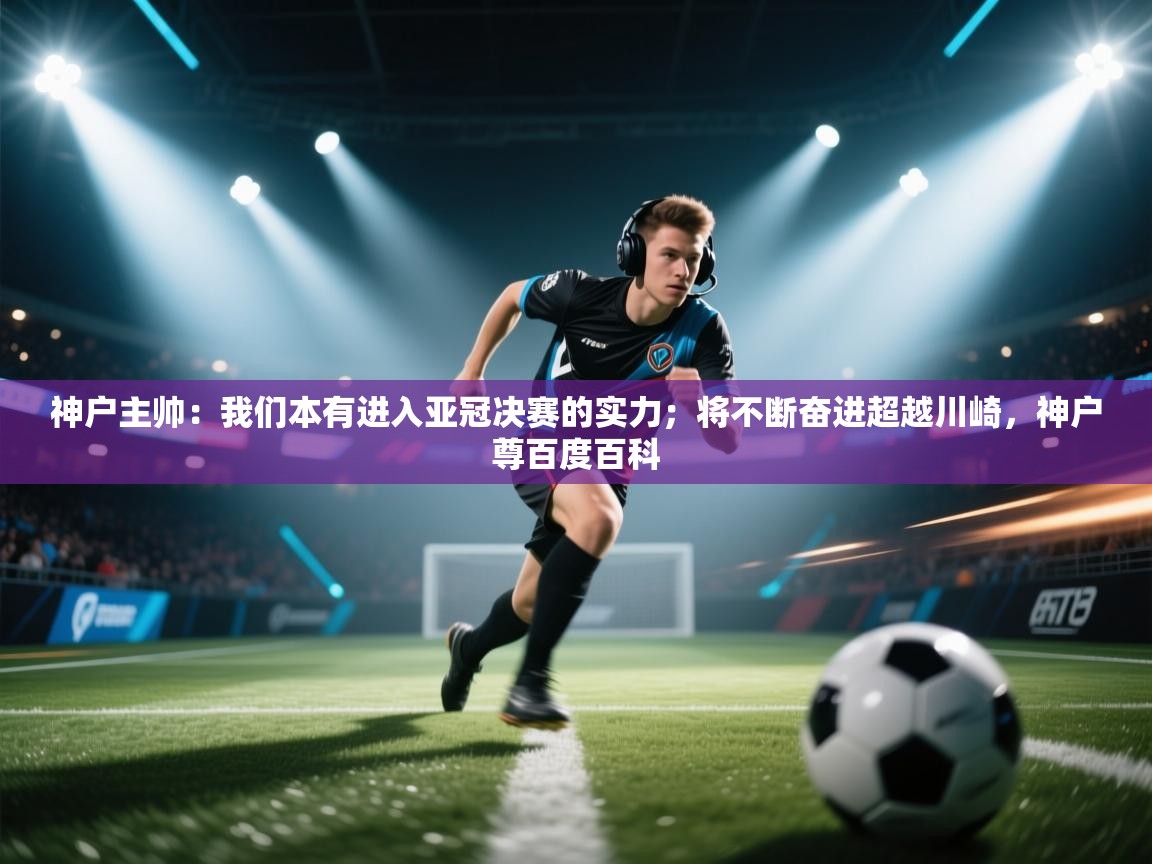 问鼎体育娱乐电子网页版入口-神户主帅:我们本有进入亚冠决赛的实力;将不断奋进超越川崎,神户尊百度百科 第2张