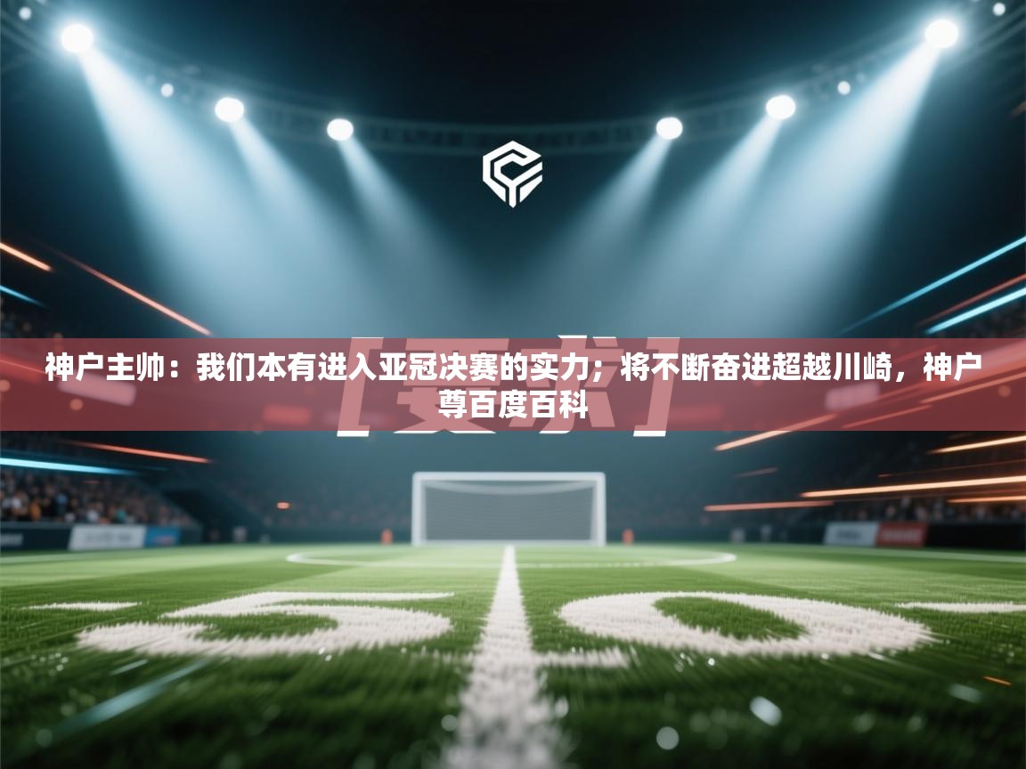 问鼎体育娱乐电子网页版入口-神户主帅:我们本有进入亚冠决赛的实力;将不断奋进超越川崎,神户尊百度百科 第3张