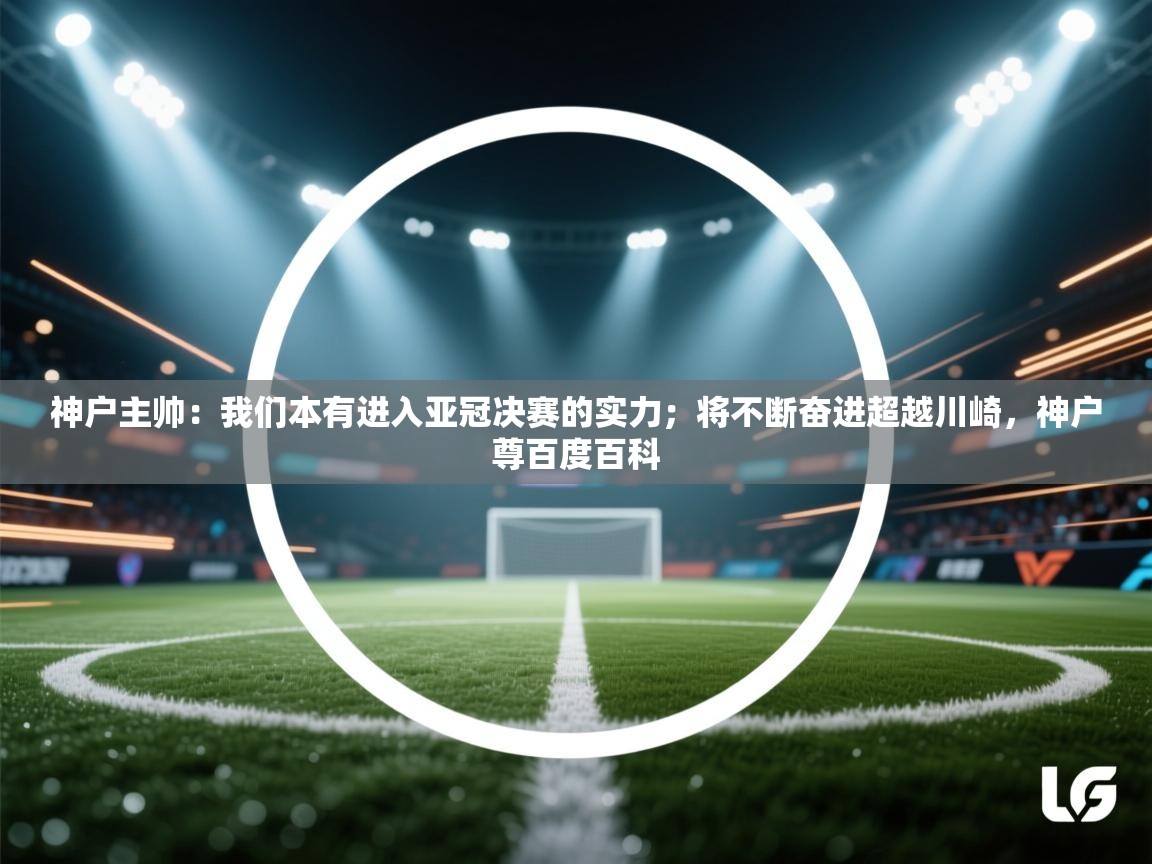 问鼎体育娱乐电子网页版入口-神户主帅:我们本有进入亚冠决赛的实力;将不断奋进超越川崎,神户尊百度百科 第4张