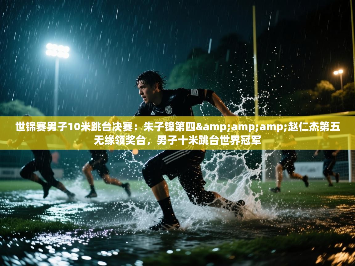 问鼎娱乐pg-世锦赛男子10米跳台决赛:朱子锋第四&赵仁杰第五无缘领奖台,男子十米跳台世界冠军 第3张