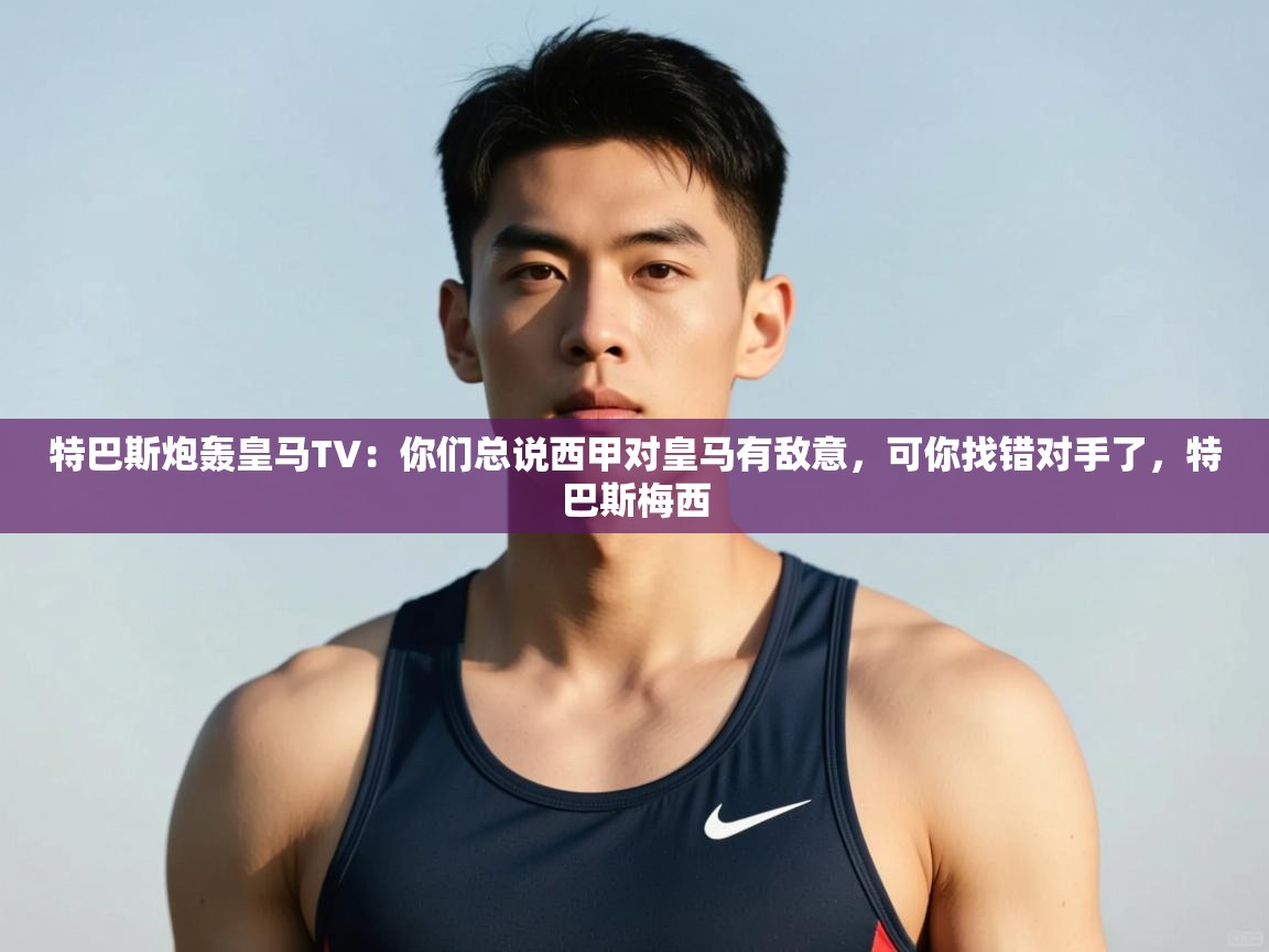 问鼎体育app官方网站入口-特巴斯炮轰皇马TV：你们总说西甲对皇马有敌意，可你找错对手了，特巴斯梅西  第1张