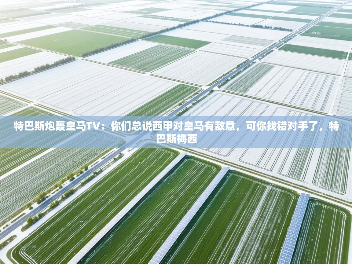 问鼎体育app官方网站入口-特巴斯炮轰皇马TV：你们总说西甲对皇马有敌意，可你找错对手了，特巴斯梅西  第2张