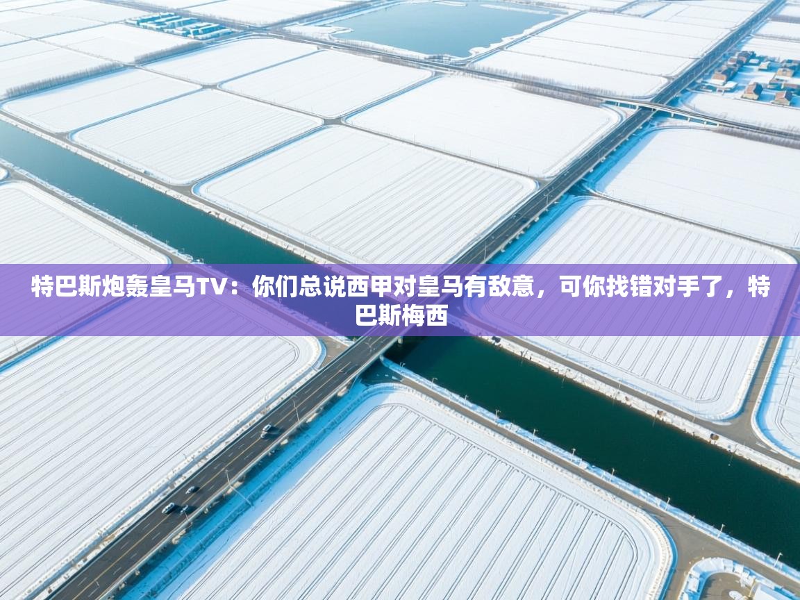 问鼎体育app官方网站入口-特巴斯炮轰皇马TV：你们总说西甲对皇马有敌意，可你找错对手了，特巴斯梅西  第3张