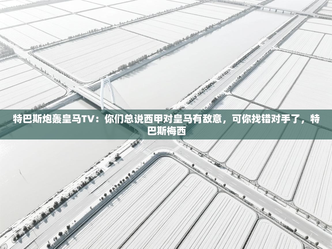 问鼎体育app官方网站入口-特巴斯炮轰皇马TV：你们总说西甲对皇马有敌意，可你找错对手了，特巴斯梅西  第4张