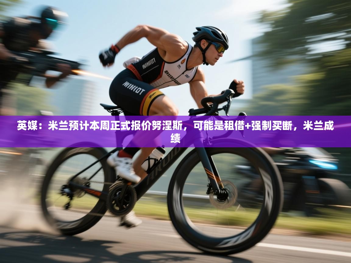 问鼎体育游戏-英媒：米兰预计本周正式报价努涅斯，可能是租借+强制买断，米兰成绩